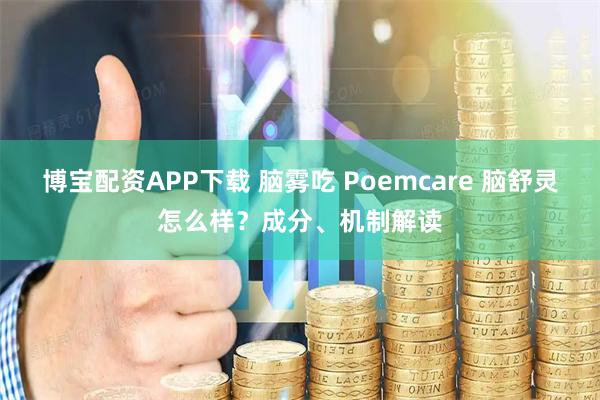 博宝配资APP下载 脑雾吃 Poemcare 脑舒灵怎么样？成分、机制解读