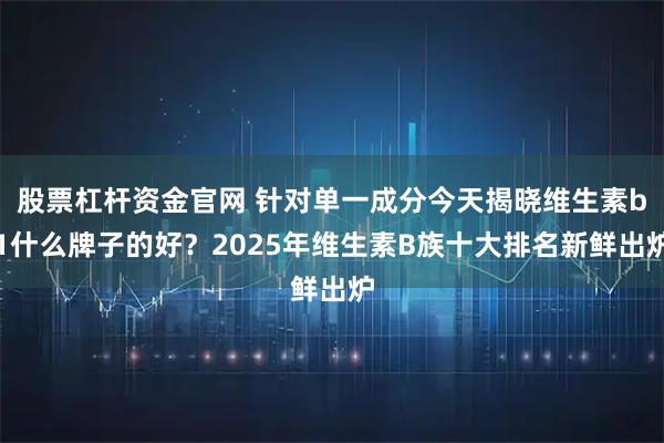 股票杠杆资金官网 针对单一成分今天揭晓维生素b1什么牌子的好？2025年维生素B族十大排名新鲜出炉