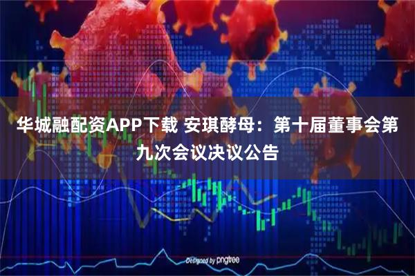 华城融配资APP下载 安琪酵母：第十届董事会第九次会议决议公告