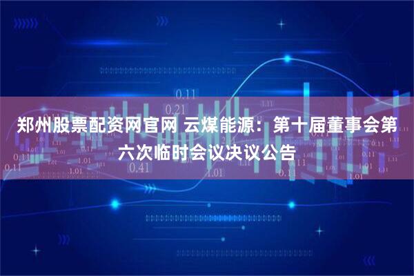 郑州股票配资网官网 云煤能源：第十届董事会第六次临时会议决议公告