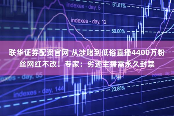 联华证券配资官网 从涉赌到低俗直播4400万粉丝网红不改!专家:劣迹主播需永久封禁