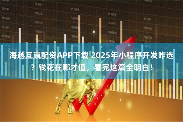 海越互赢配资APP下载 2025年小程序开发咋选?钱花在哪才值,看完这篇全明白!