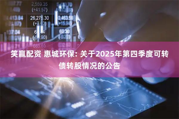笑赢配资 惠城环保: 关于2025年第四季度可转债转股情况的公告
