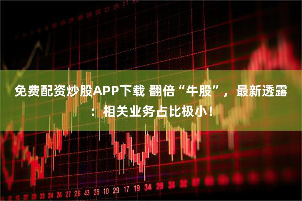免费配资炒股APP下载 翻倍“牛股”，最新透露：相关业务占比极小！