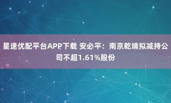 星速优配平台APP下载 安必平：南京乾靖拟减持公司不超1.61%股份