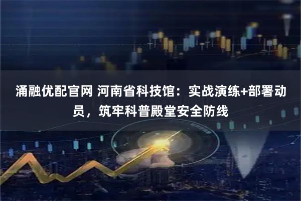 涌融优配官网 河南省科技馆：实战演练+部署动员，筑牢科普殿堂安全防线