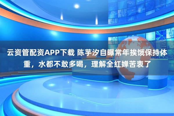 云资管配资APP下载 陈芋汐自曝常年挨饿保持体重，水都不敢多喝，理解全红婵苦衷了