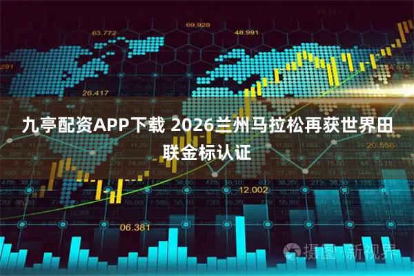 九亭配资APP下载 2026兰州马拉松再获世界田联金标认证