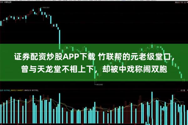 证券配资炒股APP下载 竹联帮的元老级堂口，曾与天龙堂不相上下，却被中戏称闹双胞