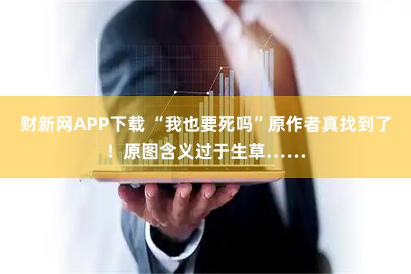 财新网APP下载 “我也要死吗”原作者真找到了！原图含义过于生草……