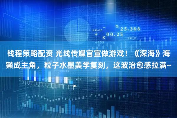 钱程策略配资 光线传媒官宣做游戏！《深海》海獭成主角，粒子水墨美学复刻，这波治愈感拉满~