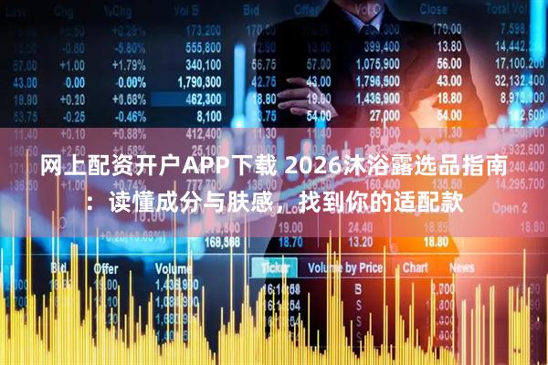 网上配资开户APP下载 2026沐浴露选品指南：读懂成分与肤感，找到你的适配款