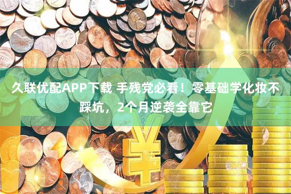 久联优配APP下载 手残党必看！零基础学化妆不踩坑，2个月逆袭全靠它