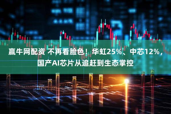 赢牛网配资 不再看脸色！华虹25%、中芯12%，国产AI芯片从追赶到生态掌控