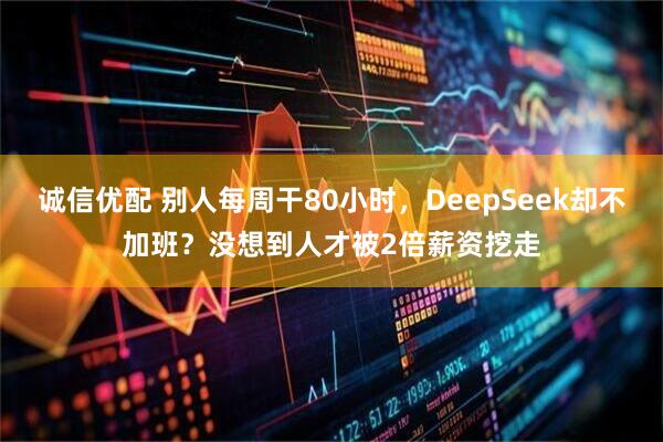 诚信优配 别人每周干80小时，DeepSeek却不加班？没想到人才被2倍薪资挖走