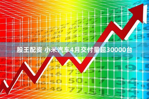 股王配资 小米汽车4月交付量超30000台