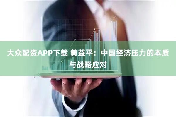 大众配资APP下载 黄益平：中国经济压力的本质与战略应对