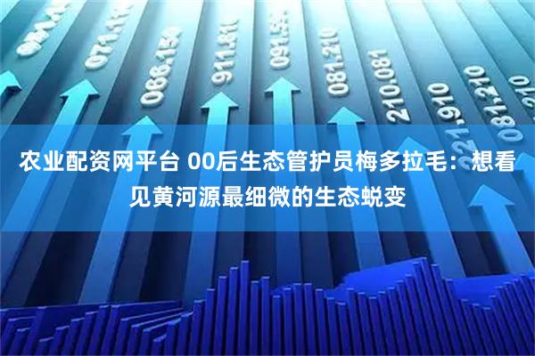 农业配资网平台 00后生态管护员梅多拉毛：想看见黄河源最细微的生态蜕变