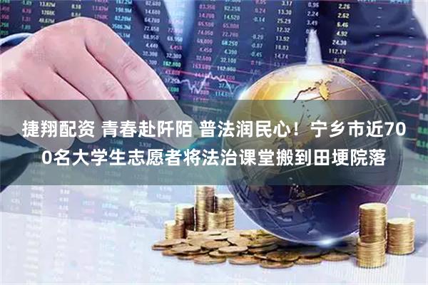 捷翔配资 青春赴阡陌 普法润民心！宁乡市近700名大学生志愿者将法治课堂搬到田埂院落