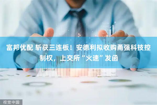 富邦优配 斩获三连板！安德利拟收购甬强科技控制权，上交所“火速”发函