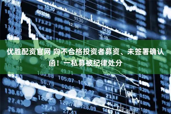 优胜配资官网 向不合格投资者募资、未签署确认函！一私募被纪律处分