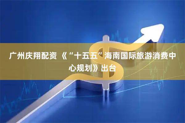 广州庆翔配资 《“十五五”海南国际旅游消费中心规划》出台