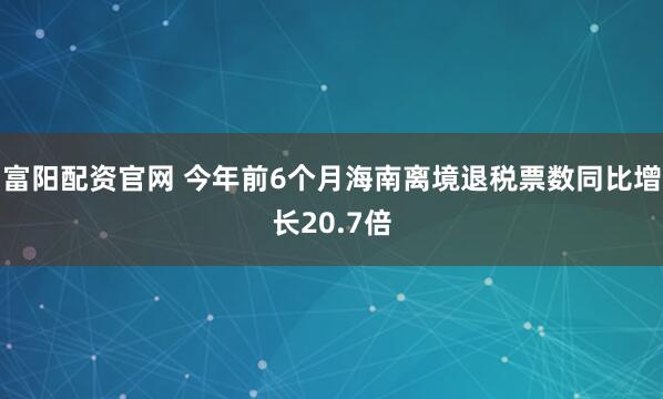 富阳配资官网 今年前6个月海南离境退税票数同比增长20.7倍